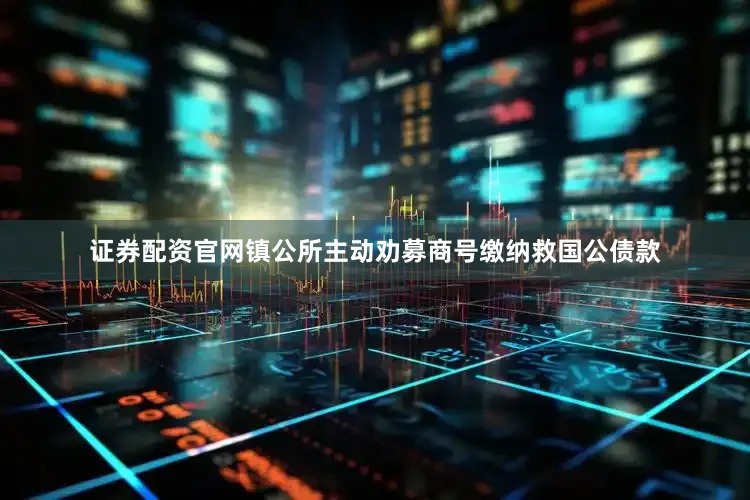 证券配资官网镇公所主动劝募商号缴纳救国公债款