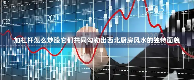 加杠杆怎么炒股它们共同勾勒出西北厨房风水的独特面貌