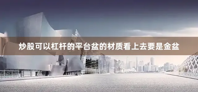 炒股可以杠杆的平台盆的材质看上去要是金盆