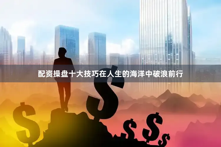 配资操盘十大技巧在人生的海洋中破浪前行