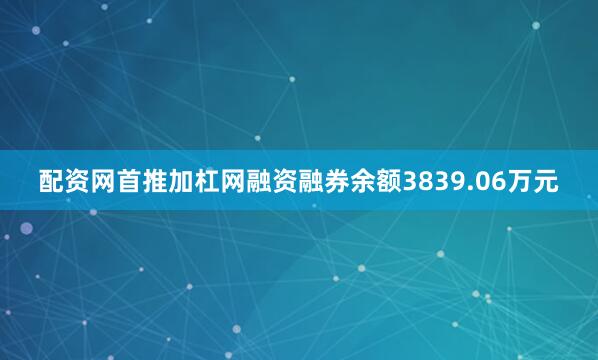 配资网首推加杠网融资融券余额3839.06万元