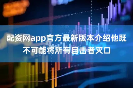 配资网app官方最新版本介绍他既不可能将所有目击者灭口