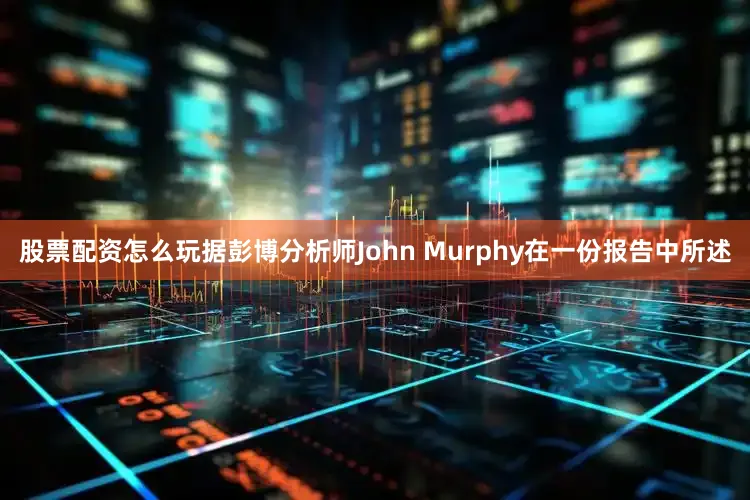 股票配资怎么玩据彭博分析师John Murphy在一份报告中所述
