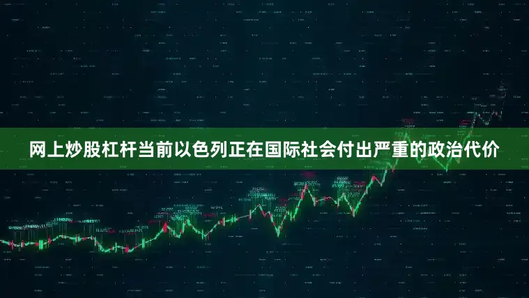 网上炒股杠杆当前以色列正在国际社会付出严重的政治代价