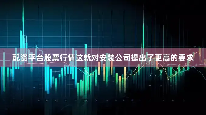 配资平台股票行情这就对安装公司提出了更高的要求