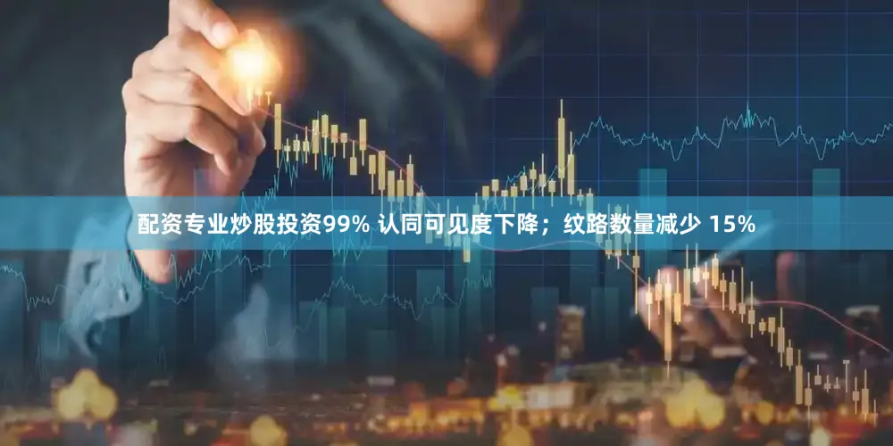 配资专业炒股投资99% 认同可见度下降；纹路数量减少 15%