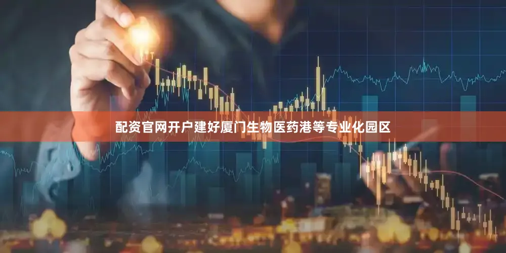 配资官网开户建好厦门生物医药港等专业化园区
