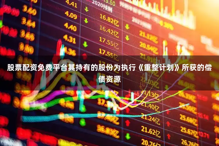 股票配资免费平台其持有的股份为执行《重整计划》所获的偿债资源