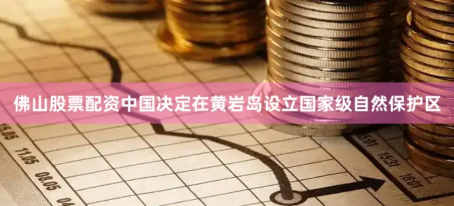 佛山股票配资中国决定在黄岩岛设立国家级自然保护区