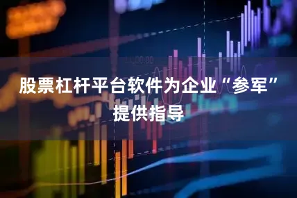 股票杠杆平台软件为企业“参军”提供指导