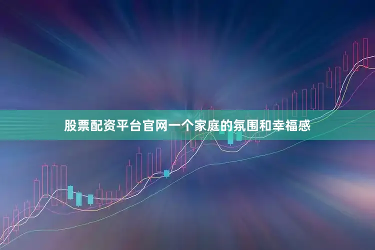 股票配资平台官网一个家庭的氛围和幸福感