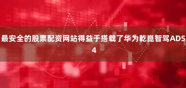 最安全的股票配资网站得益于搭载了华为乾崑智驾ADS 4