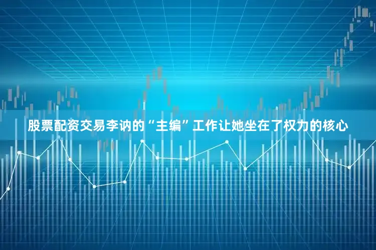 股票配资交易李讷的“主编”工作让她坐在了权力的核心