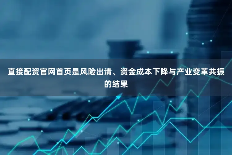 直接配资官网首页是风险出清、资金成本下降与产业变革共振的结果