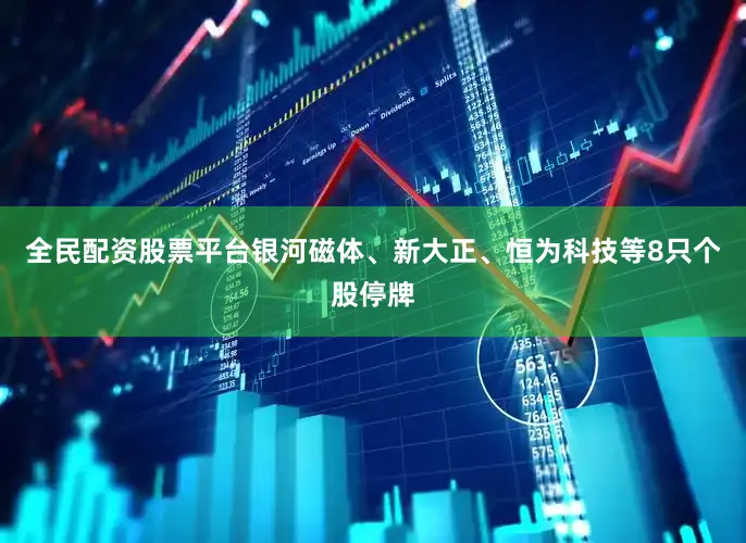 全民配资股票平台银河磁体、新大正、恒为科技等8只个股停牌