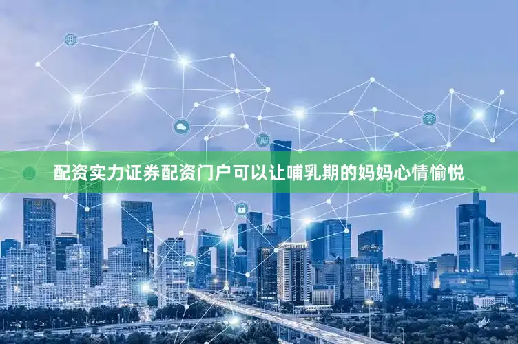 配资实力证券配资门户可以让哺乳期的妈妈心情愉悦