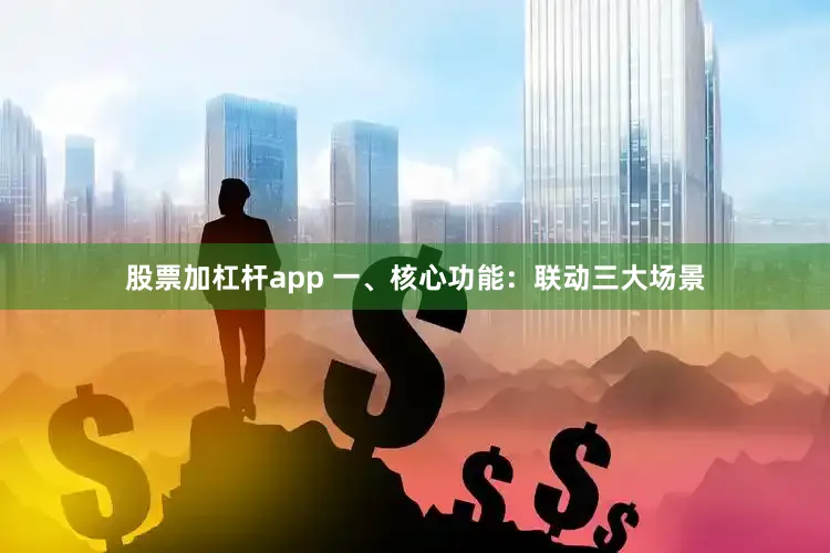 股票加杠杆app 一、核心功能：联动三大场景