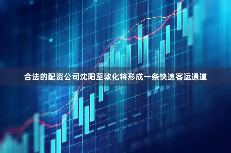 合法的配资公司沈阳至敦化将形成一条快速客运通道