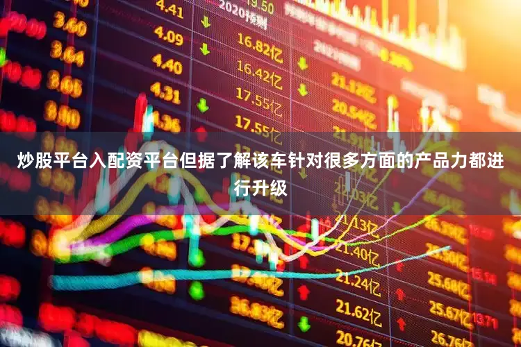 炒股平台入配资平台但据了解该车针对很多方面的产品力都进行升级