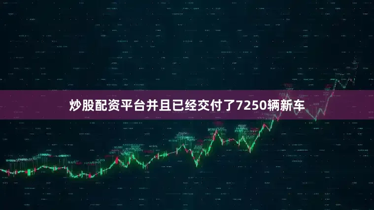 炒股配资平台并且已经交付了7250辆新车