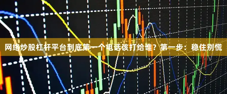 网络炒股杠杆平台到底第一个电话该打给谁？第一步：稳住别慌