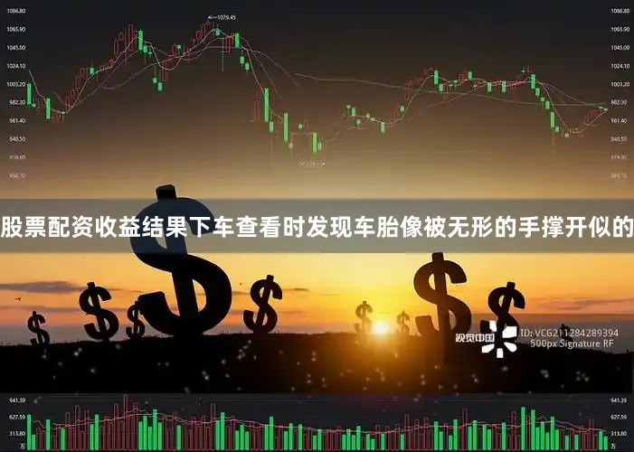 股票配资收益结果下车查看时发现车胎像被无形的手撑开似的