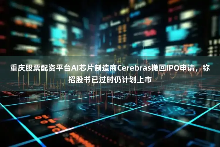 重庆股票配资平台AI芯片制造商Cerebras撤回IPO申请，称招股书已过时仍计划上市