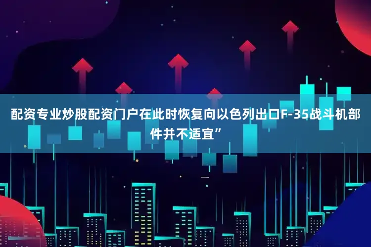 配资专业炒股配资门户在此时恢复向以色列出口F-35战斗机部件并不适宜”