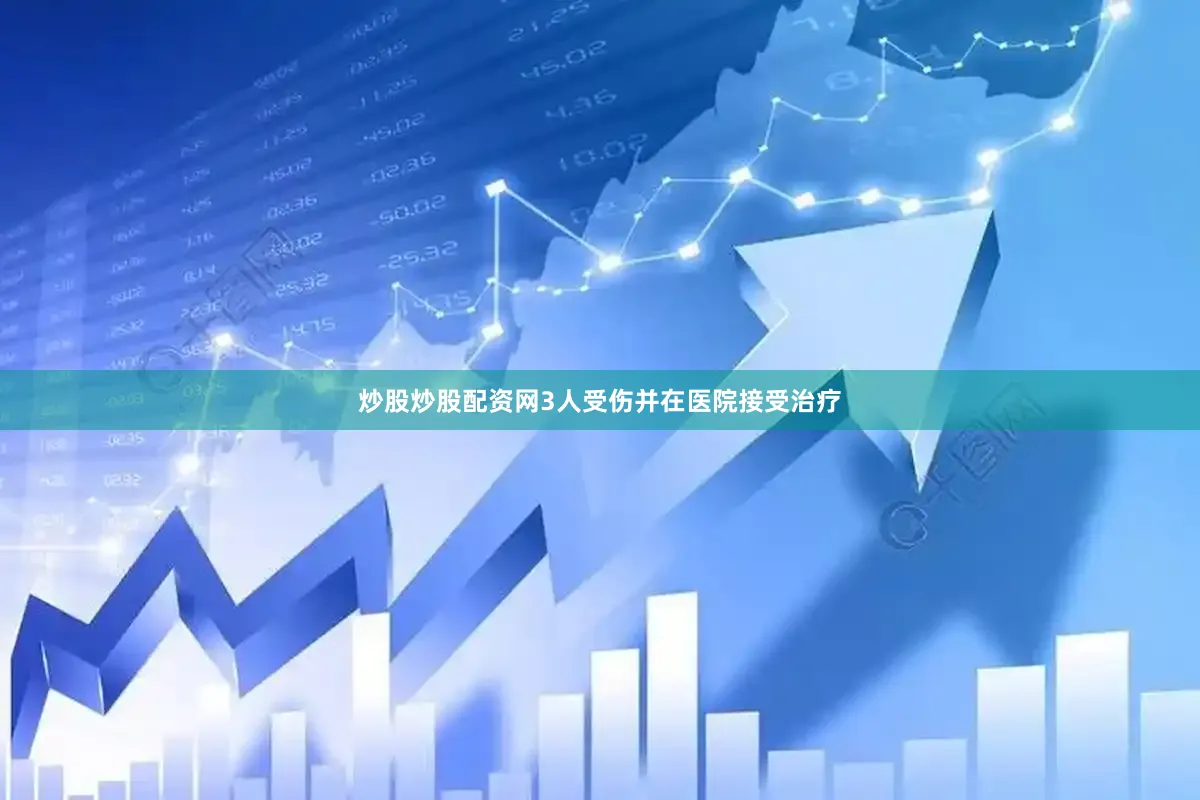炒股炒股配资网3人受伤并在医院接受治疗