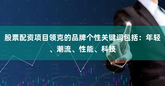 股票配资项目领克的品牌个性关键词包括：年轻、潮流、性能、科技